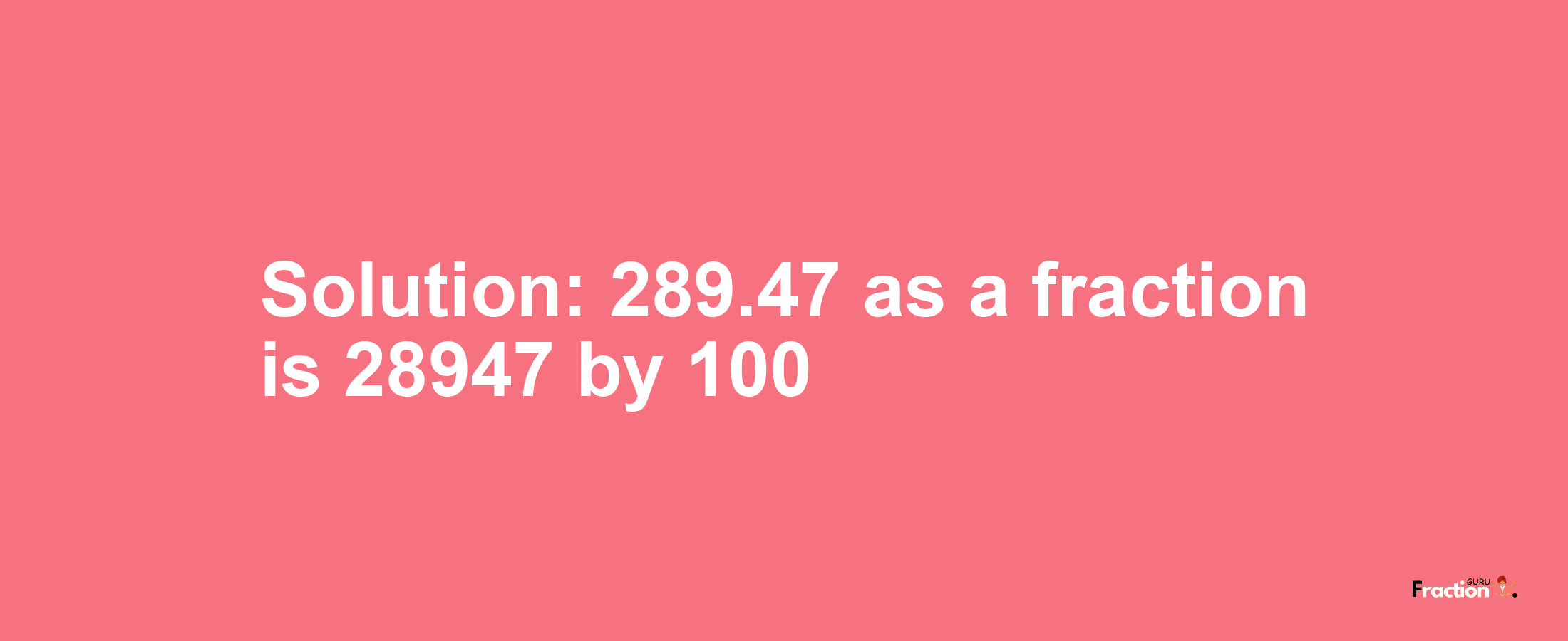 Solution:289.47 as a fraction is 28947/100